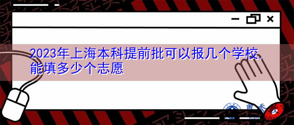 2023年上海本科提前批可以报几个学校,能填多少个志愿 2023年上海本科提前批可以报几个学校,能填多少个志愿