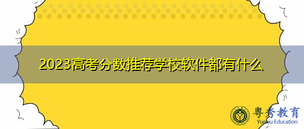 2023高考分数推荐学校软件都有什么 2023高考分数推荐学校软件都有什么
