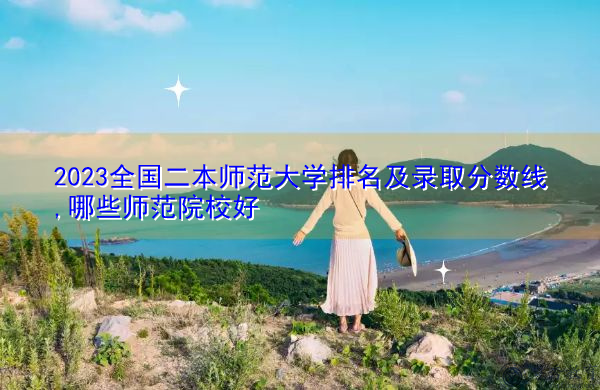 2023全国二本师范大学排名及录取分数线,哪些师范院校好