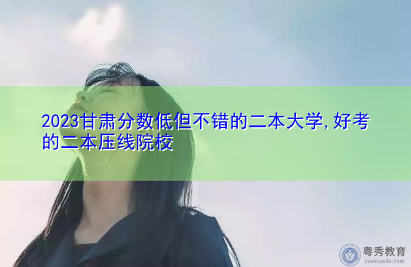 2023甘肃分数低但不错的二本大学,好考的二本压线院校 2023甘肃分数低但不错的二本大学,好考的二本压线院校