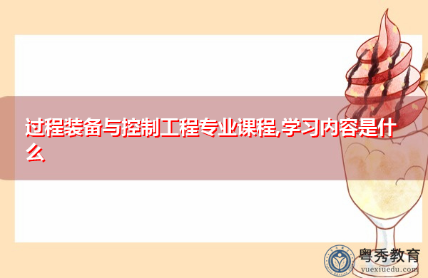 过程装备与控制工程专业课程,学习内容是什么 过程装备与控制工程专业课程,学习内容是什么