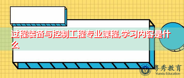 过程装备与控制工程专业课程,学习内容是什么 过程装备与控制工程专业课程,学习内容是什么