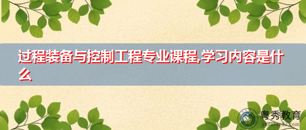 过程装备与控制工程专业课程,学习内容是什么 过程装备与控制工程专业课程,学习内容是什么