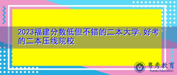 2023福建分数低但不错的二本大学,好考的二本压线院校 2023福建分数低但不错的二本大学,好考的二本压线院校