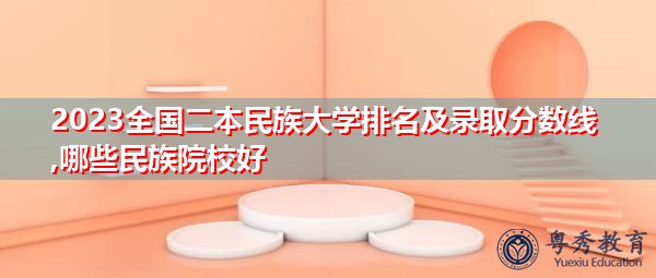 2023全国二本民族大学排名及录取分数线,哪些民族院校好 2023全国二本民族大学排名及录取分数线,哪些民族院校好