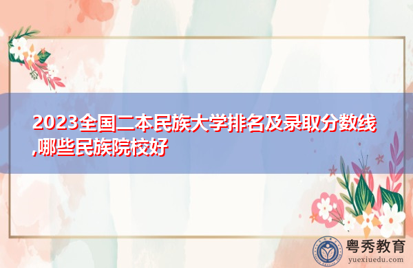 2023全国二本民族大学排名及录取分数线,哪些民族院校好 2023全国二本民族大学排名及录取分数线,哪些民族院校好