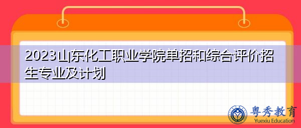 2023山东化工职业学院单招和综合评价招生专业及计划 2023山东化工职业学院单招和综合评价招生专业及计划