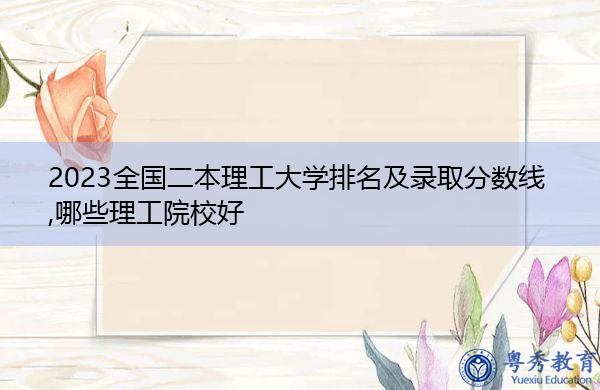 2023全国二本理工大学排名及录取分数线,哪些理工院校好 2023全国二本理工大学排名及录取分数线,哪些理工院校好