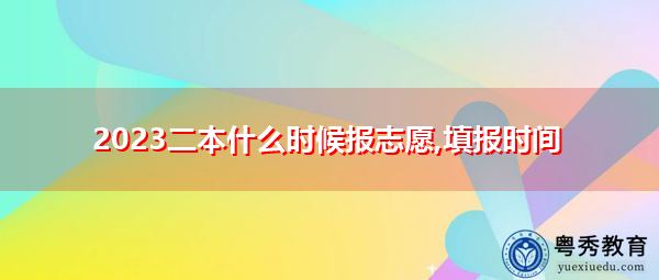 2023二本什么时候报志愿,填报时间