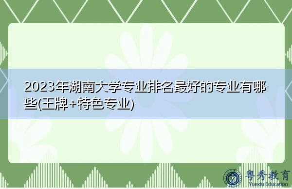 2023年湖南大学专业排名最好的专业有哪些(王牌+特色专业)