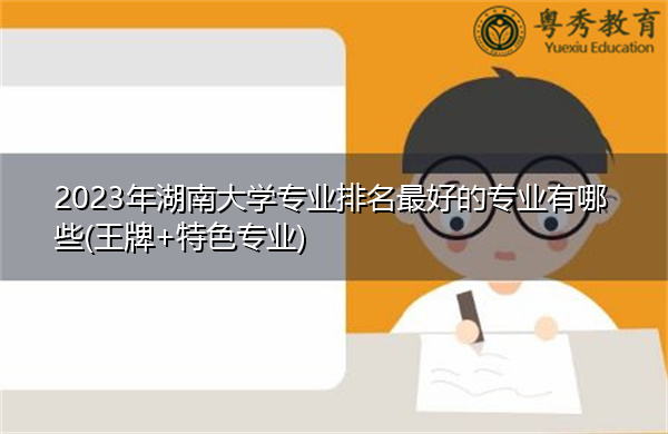 2023年湖南大学专业排名最好的专业有哪些(王牌+特色专业)