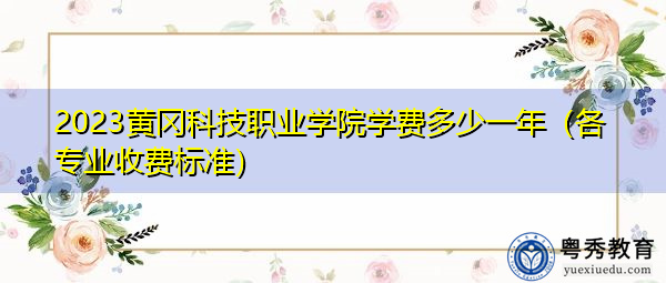 2023黄冈科技职业学院学费多少一年(各专业收费标准) 2023黄冈科技职业学院学费多少一年(各专业收费标准)