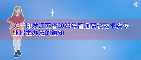 关于印发江苏省2023年普通高校艺术类专业招生办法的通知 关于印发江苏省2023年普通高校艺术类专业招生办法的通知