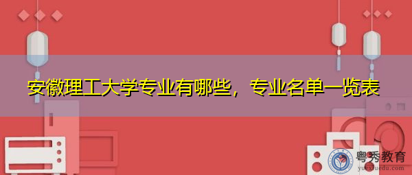 安徽理工大学专业有哪些，专业名单一览表