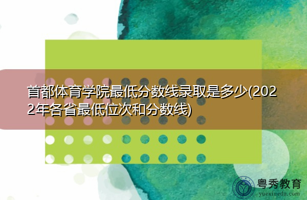 首都体育学院最低分数线录取是多少(2022年各省最低位次和分数线)