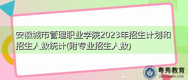 安徽城市管理职业学院2023年招生计划和招生人数统计(附专业招生人数) 安徽城市管理职业学院2023年招生计划和招生人数统计(附专业招生人数)