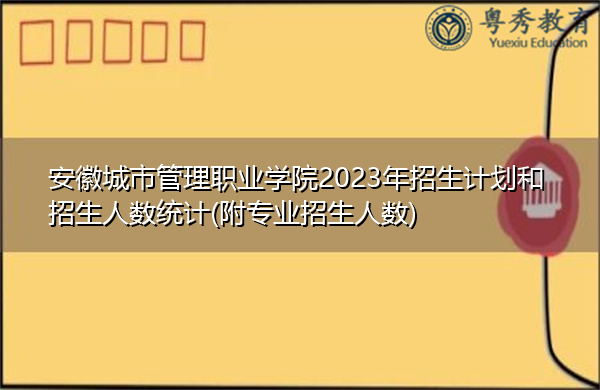 安徽城市管理职业学院2023年招生计划和招生人数统计(附专业招生人数) 安徽城市管理职业学院2023年招生计划和招生人数统计(附专业招生人数)
