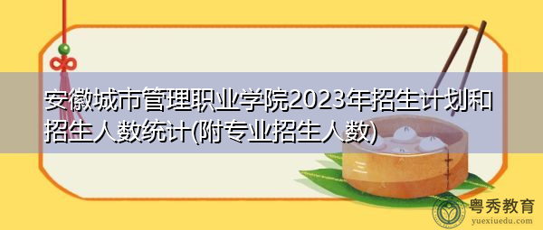 安徽城市管理职业学院2023年招生计划和招生人数统计(附专业招生人数) 安徽城市管理职业学院2023年招生计划和招生人数统计(附专业招生人数)