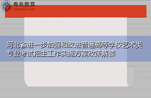 河北省进一步加强和改进普通高等学校艺术类专业考试招生工作实施方案政策解读 河北省进一步加强和改进普通高等学校艺术类专业考试招生工作实施方案政策解读