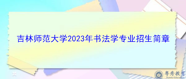 吉林师范大学2023年书法学专业招生简章 吉林师范大学2023年书法学专业招生简章