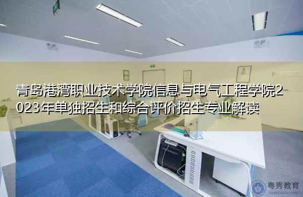 青岛港湾职业技术学院信息与电气工程学院2023年单独招生和综合评价招生专业解读 青岛港湾职业技术学院信息与电气工程学院2023年单独招生和综合评价招生专业解读