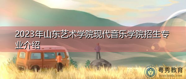 2023年山东艺术学院现代音乐学院招生专业介绍 2023年山东艺术学院现代音乐学院招生专业介绍