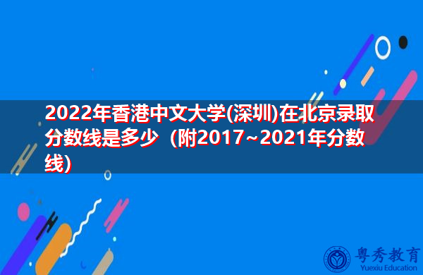2022年香港中文大学(深圳)在北京录取分数线是多少(附2017~2021年分数线) 2022年香港中文大学(深圳)在北京录取分数线是多少(附2017~2021年分数线)
