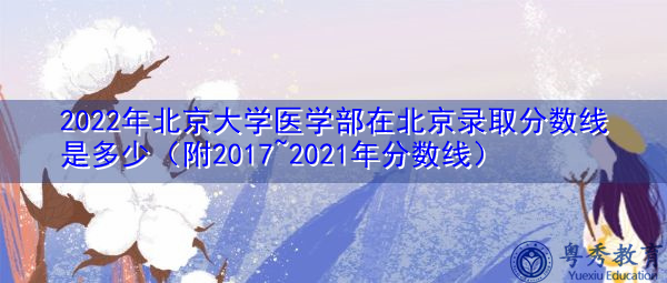 2022年北京大学医学部在北京录取分数线是多少(附2017~2021年分数线) 2022年北京大学医学部在北京录取分数线是多少(附2017~2021年分数线)