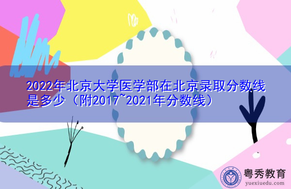 2022年北京大学医学部在北京录取分数线是多少(附2017~2021年分数线) 2022年北京大学医学部在北京录取分数线是多少(附2017~2021年分数线)