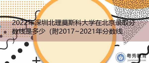 2022年深圳北理莫斯科大学在北京录取分数线是多少(附2017~2021年分数线) 2022年深圳北理莫斯科大学在北京录取分数线是多少(附2017~2021年分数线)