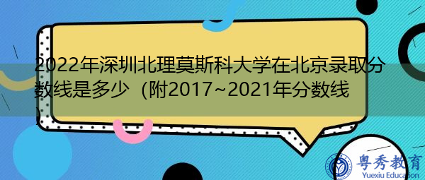 2022年深圳北理莫斯科大学在北京录取分数线是多少(附2017~2021年分数线) 2022年深圳北理莫斯科大学在北京录取分数线是多少(附2017~2021年分数线)