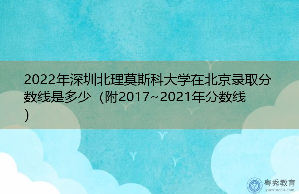 2022年深圳北理莫斯科大学在北京录取分数线是多少(附2017~2021年分数线) 2022年深圳北理莫斯科大学在北京录取分数线是多少(附2017~2021年分数线)