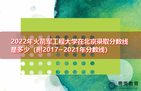 2022年火箭军工程大学在北京录取分数线是多少(附2017~2021年分数线) 2022年火箭军工程大学在北京录取分数线是多少(附2017~2021年分数线)