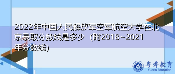 2022年中国人民解放军空军航空大学在北京录取分数线是多少（附2018~2021年分数线）