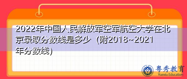 2022年中国人民解放军空军航空大学在北京录取分数线是多少（附2018~2021年分数线）
