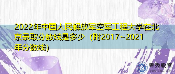 2022年中国人民解放军空军工程大学在北京录取分数线是多少(附2017~2021年分数线) 2022年中国人民解放军空军工程大学在北京录取分数线是多少(附2017~2021年分数线)
