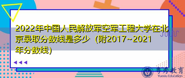 2022年中国人民解放军空军工程大学在北京录取分数线是多少(附2017~2021年分数线) 2022年中国人民解放军空军工程大学在北京录取分数线是多少(附2017~2021年分数线)