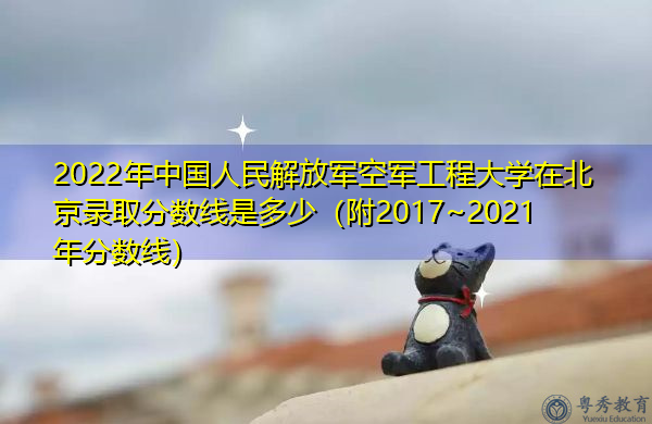 2022年中国人民解放军空军工程大学在北京录取分数线是多少(附2017~2021年分数线) 2022年中国人民解放军空军工程大学在北京录取分数线是多少(附2017~2021年分数线)