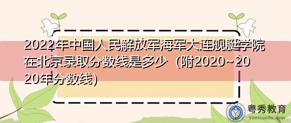 2022年中国人民解放军海军大连舰艇学院在北京录取分数线是多少(附2020~2020年分数线) 2022年中国人民解放军海军大连舰艇学院在北京录取分数线是多少(附2020~2020年分数线)