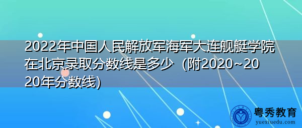 2022年中国人民解放军海军大连舰艇学院在北京录取分数线是多少(附2020~2020年分数线) 2022年中国人民解放军海军大连舰艇学院在北京录取分数线是多少(附2020~2020年分数线)