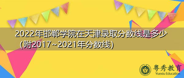 2022年邯郸学院在天津录取分数线是多少(附2017~2021年分数线) 2022年邯郸学院在天津录取分数线是多少(附2017~2021年分数线)