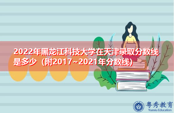 2022年黑龙江科技大学在天津录取分数线是多少（附2017~2021年分数线）