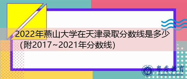 2022年燕山大学在天津录取分数线是多少（附2017~2021年分数线）