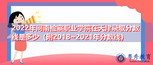 2022年河南检察职业学院在天津录取分数线是多少（附2018~2021年分数线）
