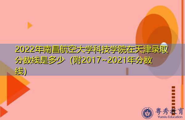 2022年南昌航空大学科技学院在天津录取分数线是多少(附2017~2021年分数线) 2022年南昌航空大学科技学院在天津录取分数线是多少(附2017~2021年分数线)