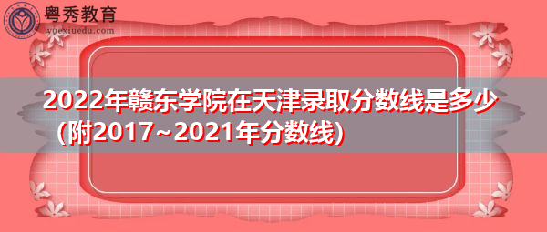 2022年赣东学院在天津录取分数线是多少（附2017~2021年分数线）