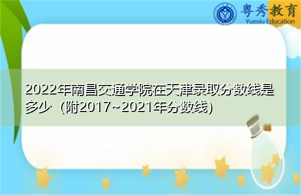 2022年南昌交通学院在天津录取分数线是多少(附2017~2021年分数线) 2022年南昌交通学院在天津录取分数线是多少(附2017~2021年分数线)