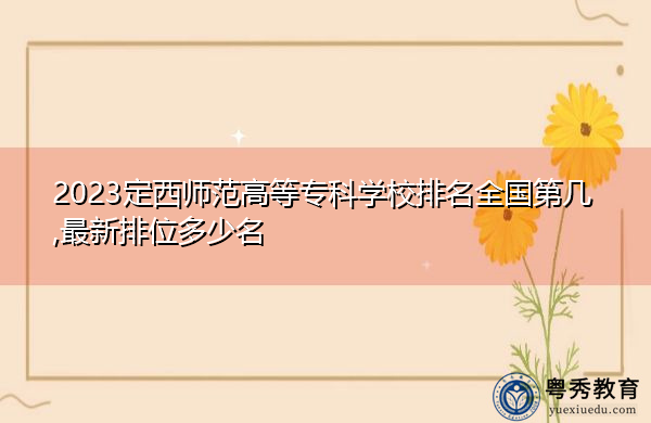 2023定西师范高等专科学校排名全国第几,最新排位多少名 2023定西师范高等专科学校排名全国第几,最新排位多少名