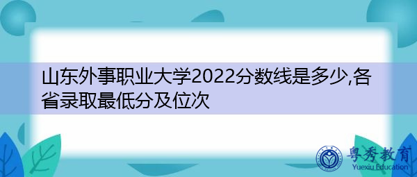 山东外事职业大学2022分数线是多少,各省录取最低分及位次