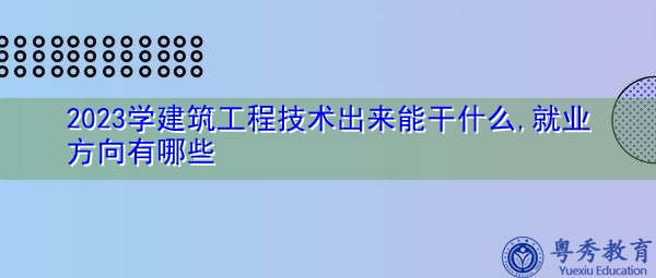 2023学建筑工程技术出来能干什么,就业方向有哪些 2023学建筑工程技术出来能干什么,就业方向有哪些